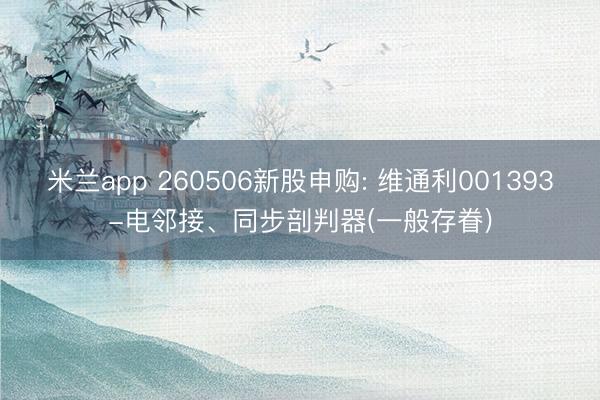 米兰app 260506新股申购: 维通利001393-电邻接、同步剖判器(一般存眷)