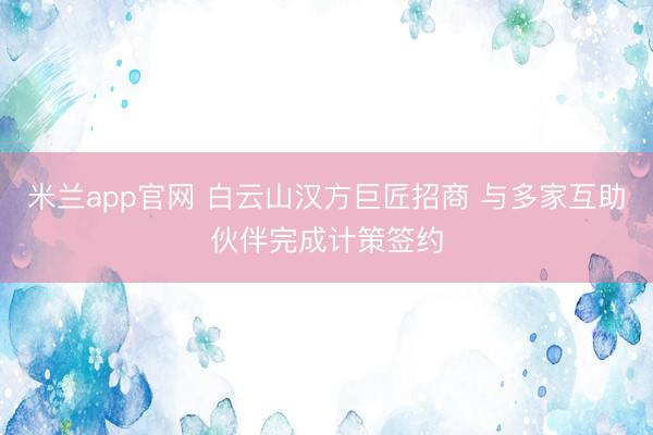 米兰app官网 白云山汉方巨匠招商 与多家互助伙伴完成计策签约