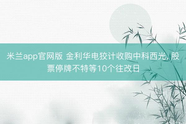 米兰app官网版 金利华电狡计收购中科西光， 股票停牌不特等10个往改日