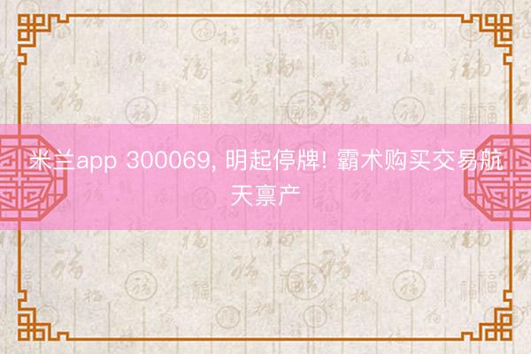 米兰app 300069， 明起停牌! 霸术购买交易航天禀产