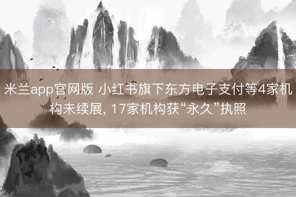 米兰app官网版 小红书旗下东方电子支付等4家机构未续展， 17家机构获“永久”执照