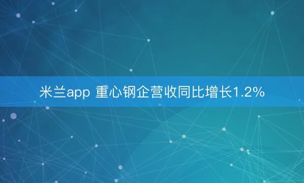 米兰app 重心钢企营收同比增长1.2%