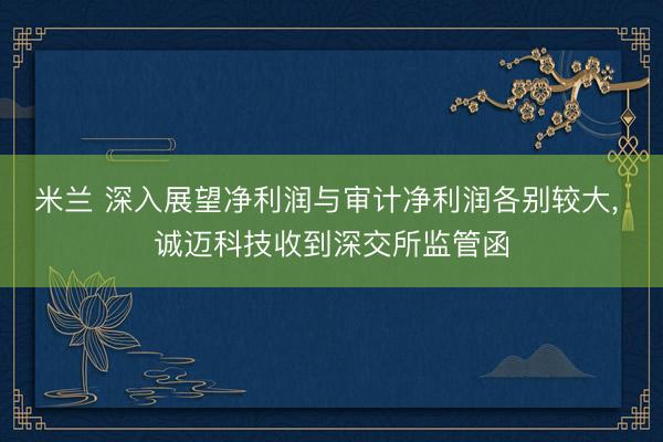 米兰 深入展望净利润与审计净利润各别较大， 诚迈科技收到深交所监管函
