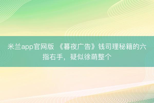 米兰app官网版 《暮夜广告》钱司理秘籍的六指右手，疑似徐萌整个