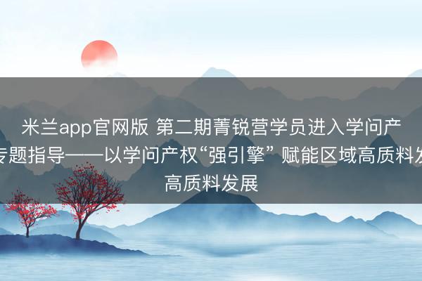 米兰app官网版 第二期菁锐营学员进入学问产权专题指导——以学问产权“强引擎” 赋能区域高质料发展
