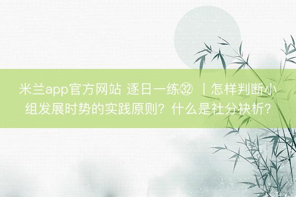 米兰app官方网站 逐日一练㉜ 丨怎样判断小组发展时势的实践原则？什么是社分袂析？