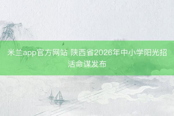 米兰app官方网站 陕西省2026年中小学阳光招活命谋发布