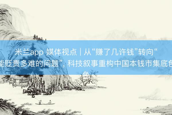 米兰app 媒体视点 | 从“赚了几许钱”转向“能贬责多难的问题”， 科技叙事重构中国本钱市集底色