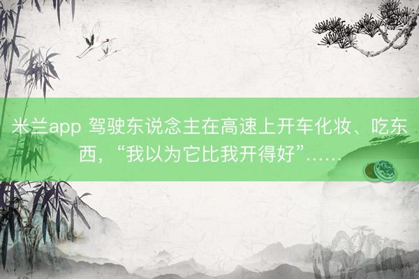 米兰app 驾驶东说念主在高速上开车化妆、吃东西，“我以为它比我开得好”……
