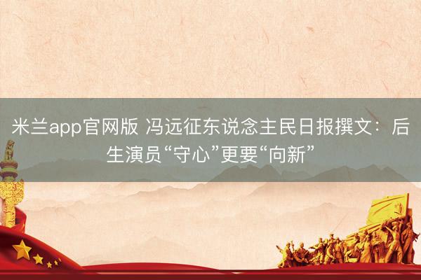 米兰app官网版 冯远征东说念主民日报撰文：后生演员“守心”更要“向新”