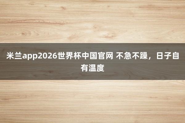 米兰app2026世界杯中国官网 不急不躁，日子自有温度