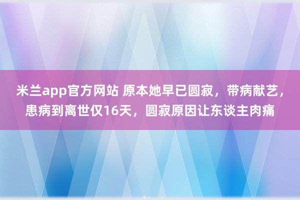 米兰app官方网站 原本她早已圆寂，带病献艺，患病到离世仅16天，圆寂原因让东谈主肉痛