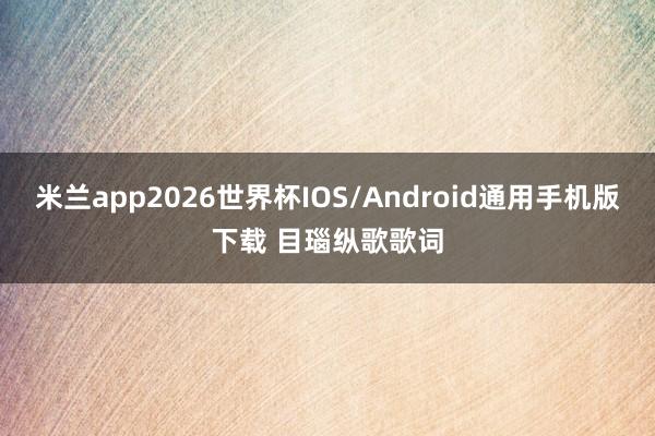 米兰app2026世界杯IOS/Android通用手机版下载 目瑙纵歌歌词