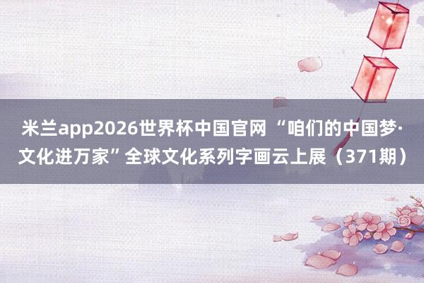 米兰app2026世界杯中国官网 “咱们的中国梦·文化进万家”全球文化系列字画云上展（371期）