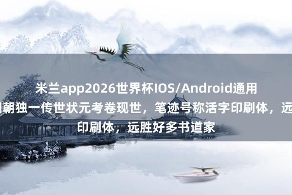 米兰app2026世界杯IOS/Android通用手机版下载 明朝独一传世状元考卷现世，笔迹号称活字印刷体，远胜好多书道家