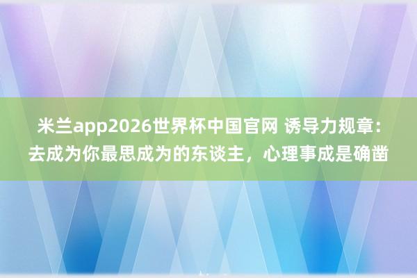 米兰app2026世界杯中国官网 诱导力规章：去成为你最思成为的东谈主，心理事成是确凿