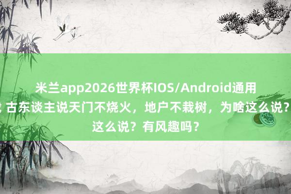 米兰app2026世界杯IOS/Android通用手机版下载 古东谈主说天门不烧火，地户不栽树，为啥这么说？有风趣吗？