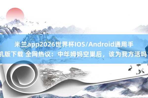 米兰app2026世界杯IOS/Android通用手机版下载 全网热议：中年姆妈空巢后，该为我方活吗？