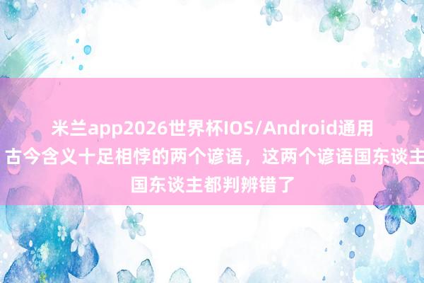 米兰app2026世界杯IOS/Android通用手机版下载 古今含义十足相悖的两个谚语，这两个谚语国东谈主都判辨错了
