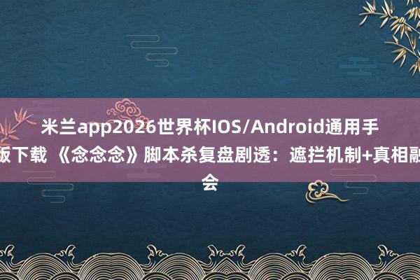 米兰app2026世界杯IOS/Android通用手机版下载 《念念念》脚本杀复盘剧透：遮拦机制+真相融会