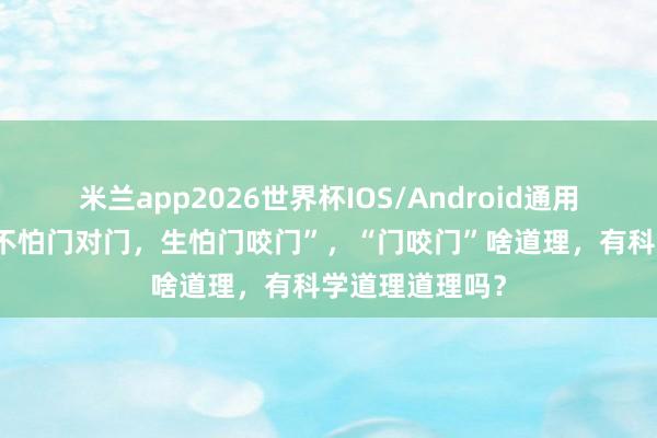 米兰app2026世界杯IOS/Android通用手机版下载 “不怕门对门，生怕门咬门”，“门咬门”啥道理，有科学道理道理吗？