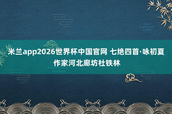 米兰app2026世界杯中国官网 七绝四首·咏初夏 作家河北廊坊杜铁林