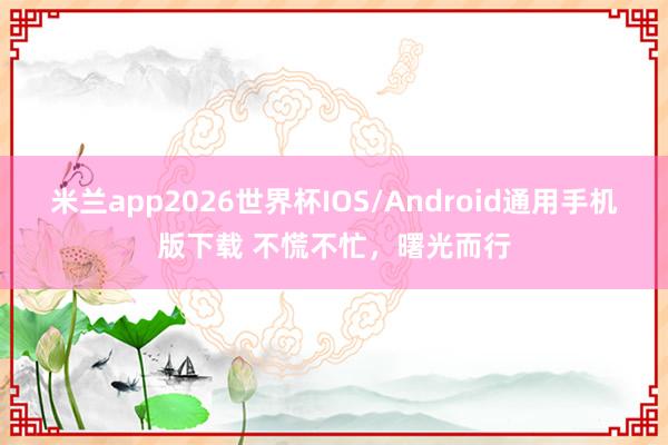 米兰app2026世界杯IOS/Android通用手机版下载 不慌不忙，曙光而行