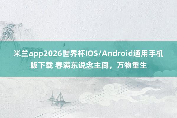 米兰app2026世界杯IOS/Android通用手机版下载 春满东说念主间，万物重生