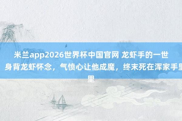 米兰app2026世界杯中国官网 龙虾手的一世：身背龙虾怀念，气愤心让他成魔，终末死在浑家手里