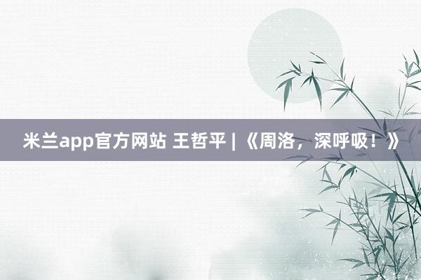 米兰app官方网站 王哲平 | 《周洛，深呼吸！》