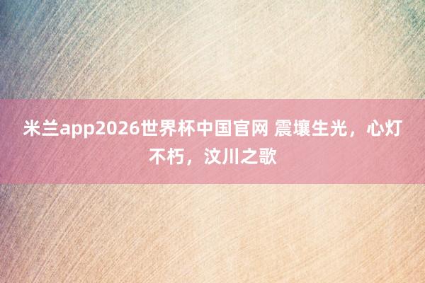 米兰app2026世界杯中国官网 震壤生光，心灯不朽，汶川之歌