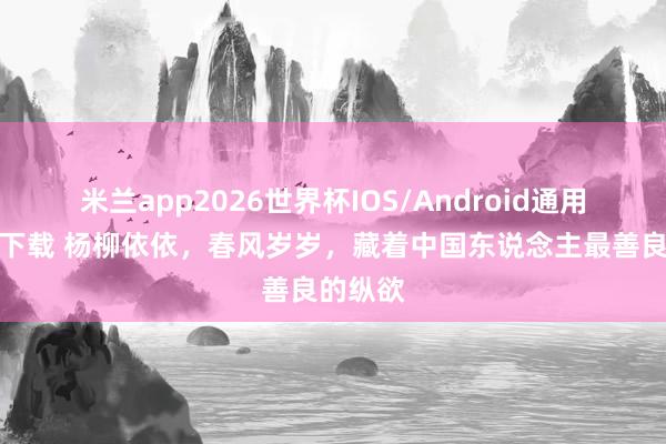 米兰app2026世界杯IOS/Android通用手机版下载 杨柳依依，春风岁岁，藏着中国东说念主最善良的纵欲