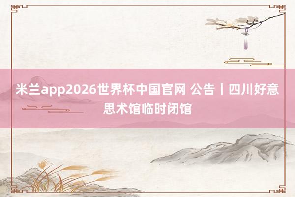 米兰app2026世界杯中国官网 公告丨四川好意思术馆临时闭馆