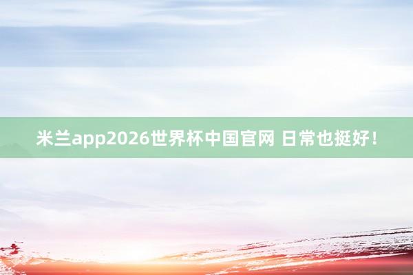 米兰app2026世界杯中国官网 日常也挺好！