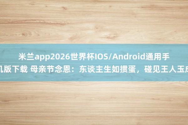 米兰app2026世界杯IOS/Android通用手机版下载 母亲节念恩：东谈主生如掼蛋，碰见王人玉成
