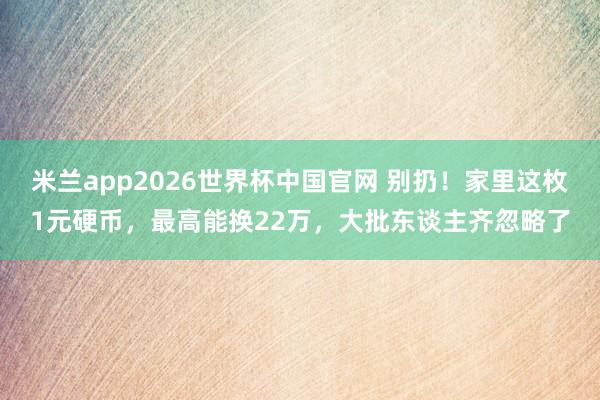 米兰app2026世界杯中国官网 别扔！家里这枚1元硬币，最高能换22万，大批东谈主齐忽略了