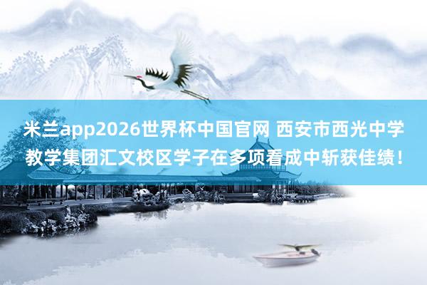 米兰app2026世界杯中国官网 西安市西光中学教学集团汇文校区学子在多项看成中斩获佳绩！