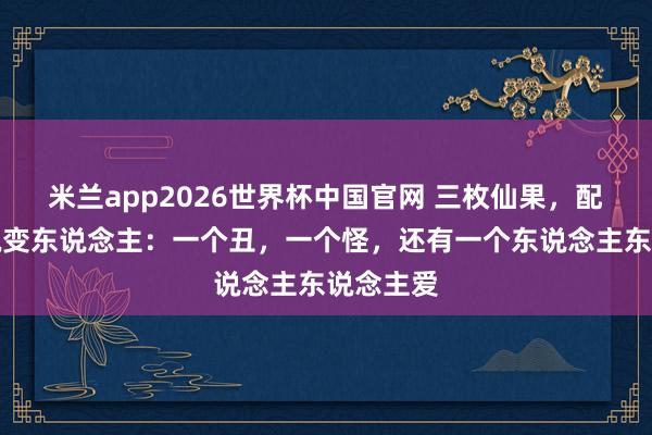 米兰app2026世界杯中国官网 三枚仙果，配置三个蜕变东说念主：一个丑，一个怪，还有一个东说念主东说念主爱