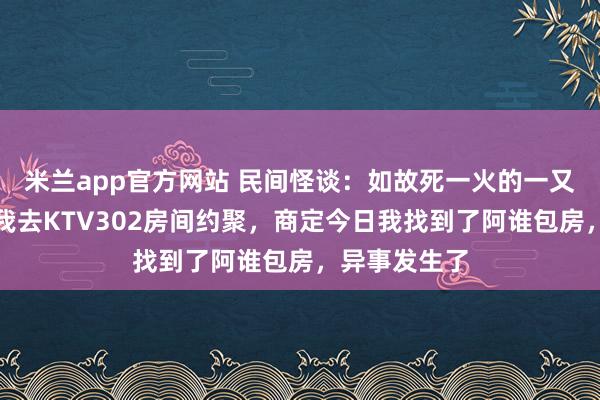 米兰app官方网站 民间怪谈：如故死一火的一又友在梦里约我去KTV302房间约聚，商定今日我找到了阿谁包房，异事发生了