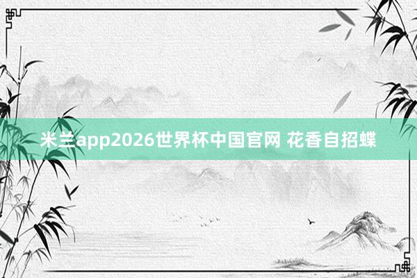 米兰app2026世界杯中国官网 花香自招蝶