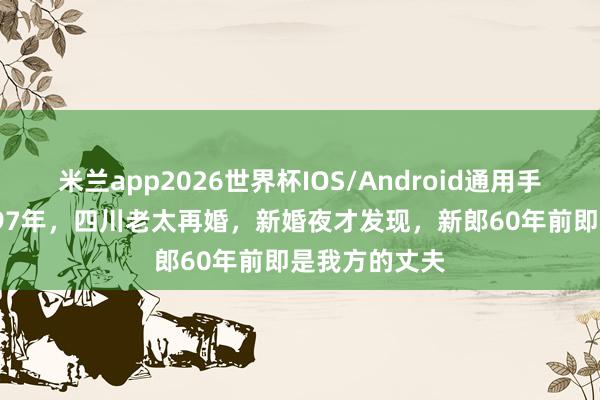 米兰app2026世界杯IOS/Android通用手机版下载 1997年，四川老太再婚，新婚夜才发现，新郎60年前即是我方的丈夫