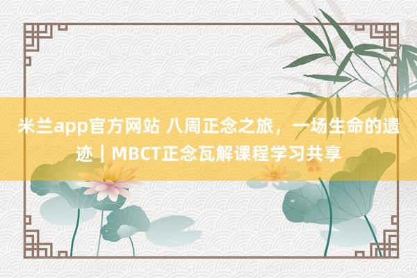 米兰app官方网站 八周正念之旅，一场生命的遗迹｜MBCT正念瓦解课程学习共享