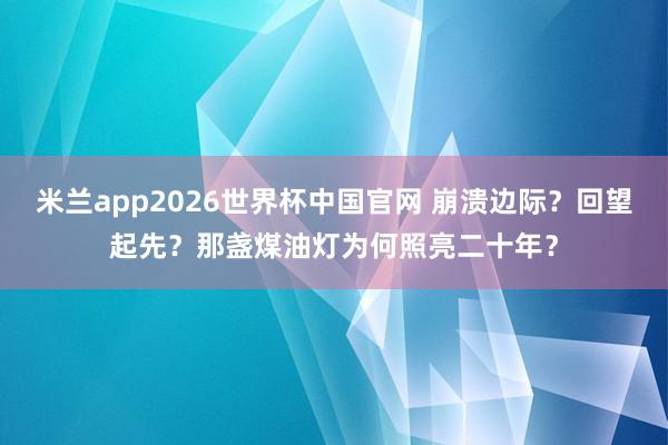 米兰app2026世界杯中国官网 崩溃边际？回望起先？那盏煤油灯为何照亮二十年？