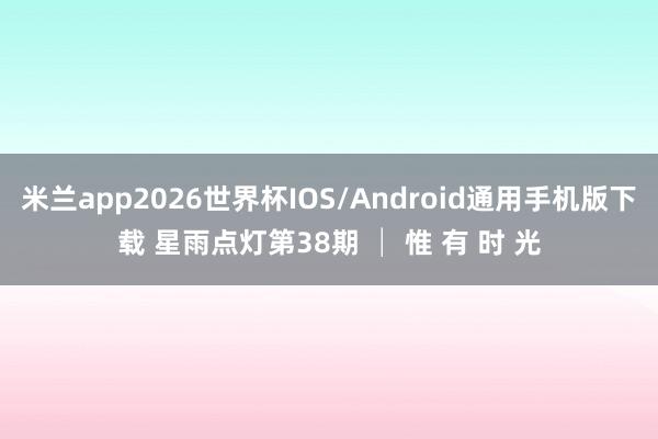 米兰app2026世界杯IOS/Android通用手机版下载 星雨点灯第38期 │ 惟 有 时 光