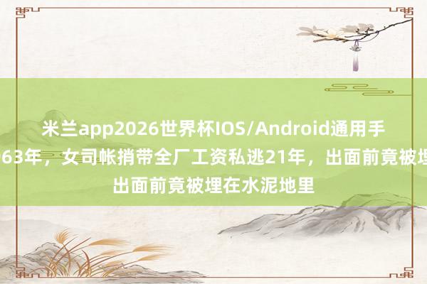 米兰app2026世界杯IOS/Android通用手机版下载 1963年，女司帐捎带全厂工资私逃21年，出面前竟被埋在水泥地里