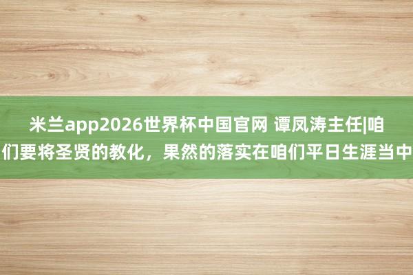 米兰app2026世界杯中国官网 谭凤涛主任|咱们要将圣贤的教化，果然的落实在咱们平日生涯当中