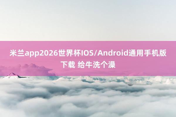 米兰app2026世界杯IOS/Android通用手机版下载 给牛洗个澡
