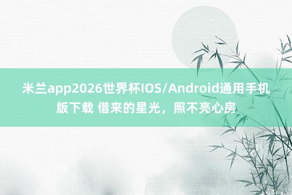 米兰app2026世界杯IOS/Android通用手机版下载 借来的星光，照不亮心房