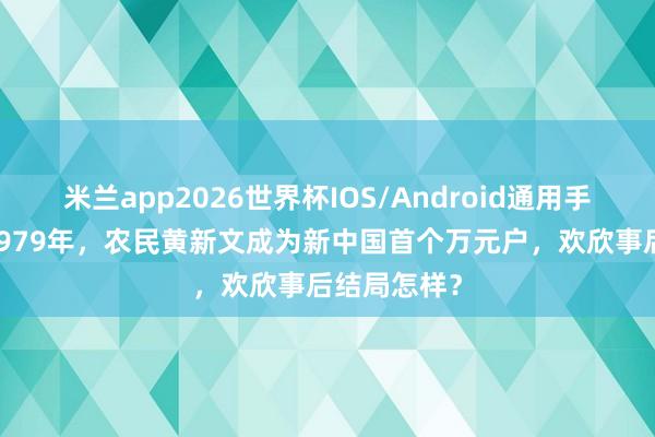 米兰app2026世界杯IOS/Android通用手机版下载 1979年，农民黄新文成为新中国首个万元户，欢欣事后结局怎样？