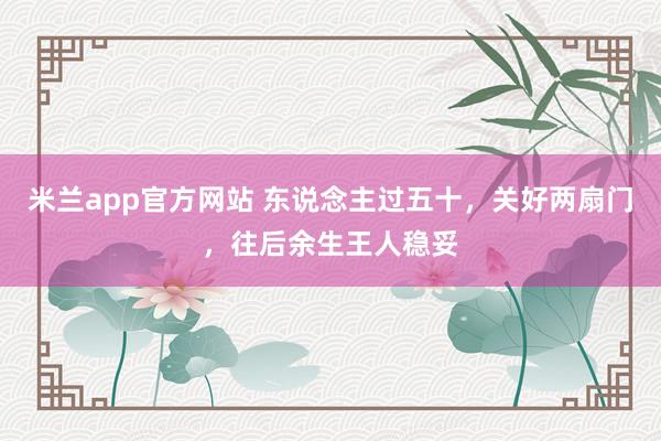 米兰app官方网站 东说念主过五十,关好两扇门,往后余生王人稳妥
